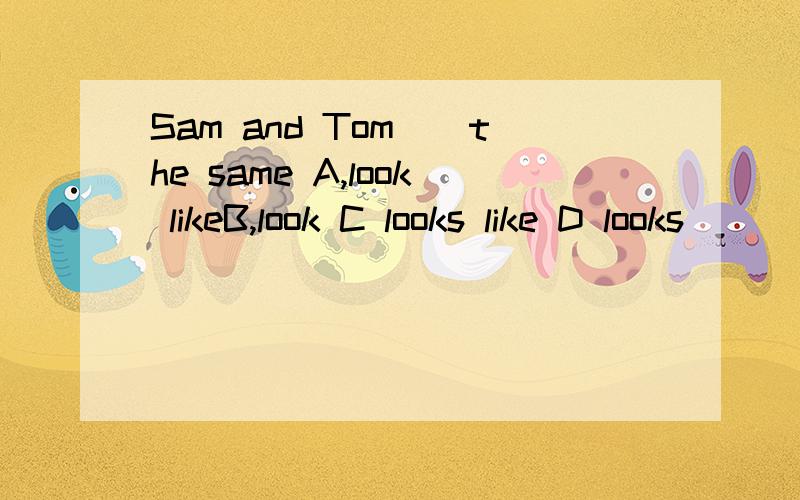 Sam and Tom()the same A,look likeB,look C looks like D looks