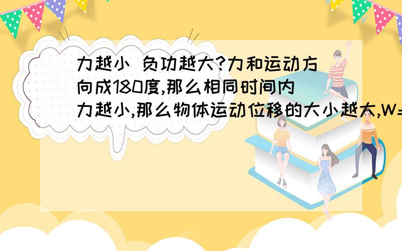 力越小 负功越大?力和运动方向成180度,那么相同时间内力越小,那么物体运动位移的大小越大,W=-FS,w也就随着力的变