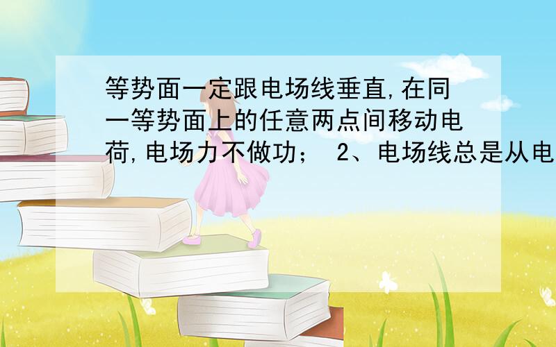 等势面一定跟电场线垂直,在同一等势面上的任意两点间移动电荷,电场力不做功； 2、电场线总是从电势高的等势面指向电势低的等