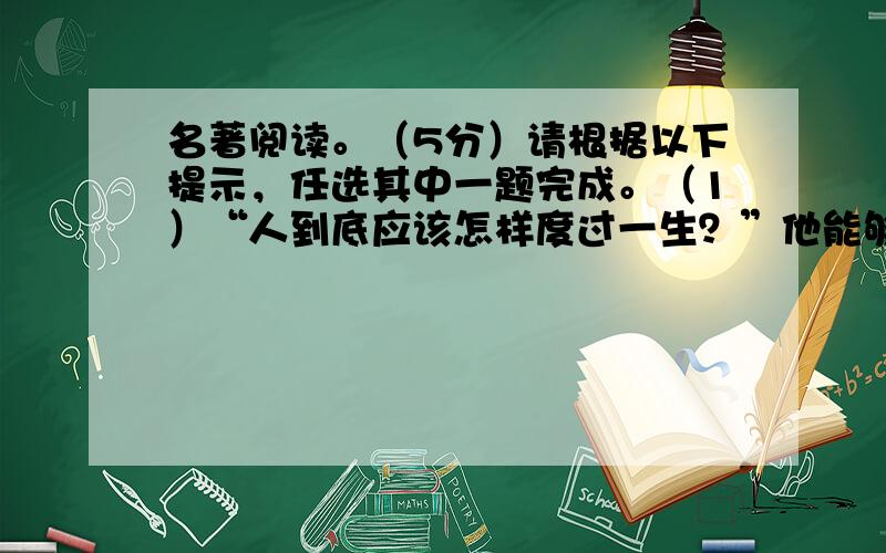 名著阅读。（5分）请根据以下提示，任选其中一题完成。（1）“人到底应该怎样度过一生？”他能够说，“我整个的生命和全部精力