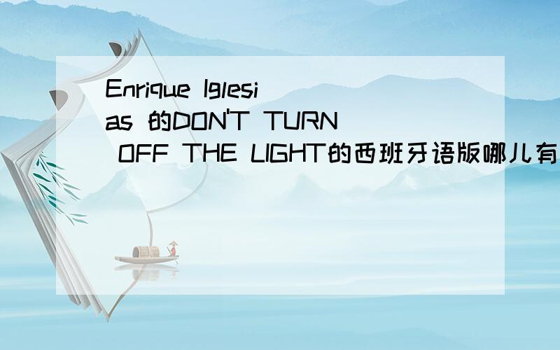 Enrique Iglesias 的DON'T TURN OFF THE LIGHT的西班牙语版哪儿有?