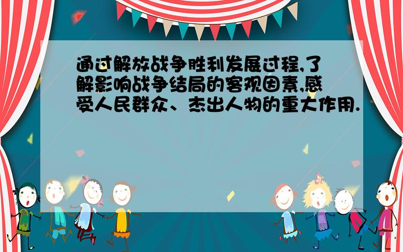 通过解放战争胜利发展过程,了解影响战争结局的客观因素,感受人民群众、杰出人物的重大作用.