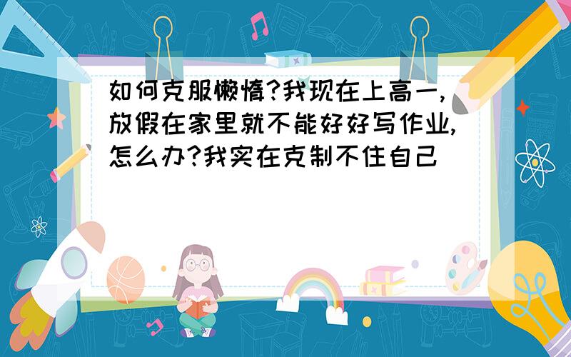 如何克服懒惰?我现在上高一,放假在家里就不能好好写作业,怎么办?我实在克制不住自己