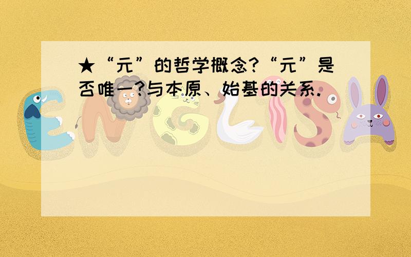 ★“元”的哲学概念?“元”是否唯一?与本原、始基的关系.