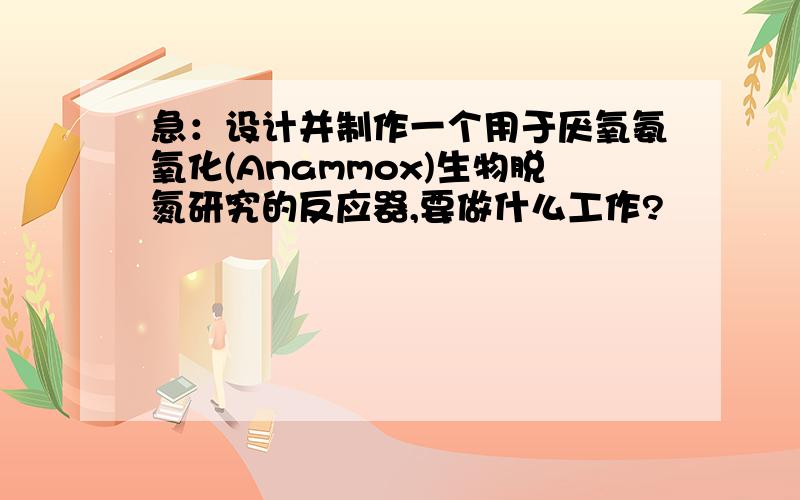 急：设计并制作一个用于厌氧氨氧化(Anammox)生物脱氮研究的反应器,要做什么工作?