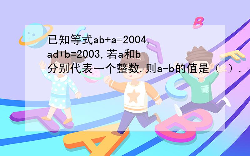 已知等式ab+a=2004,ad+b=2003,若a和b分别代表一个整数,则a-b的值是（ ）.