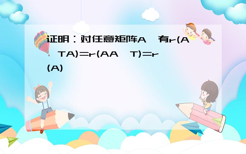 证明：对任意矩阵A,有r(A^TA)=r(AA^T)=r(A)