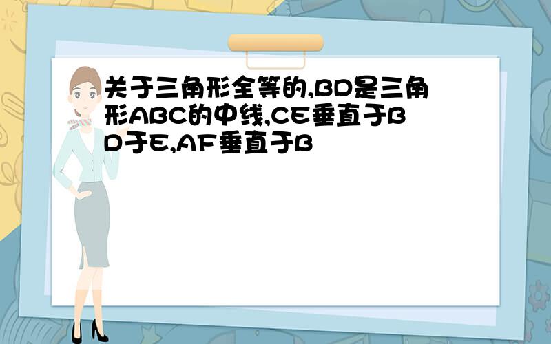 关于三角形全等的,BD是三角形ABC的中线,CE垂直于BD于E,AF垂直于B