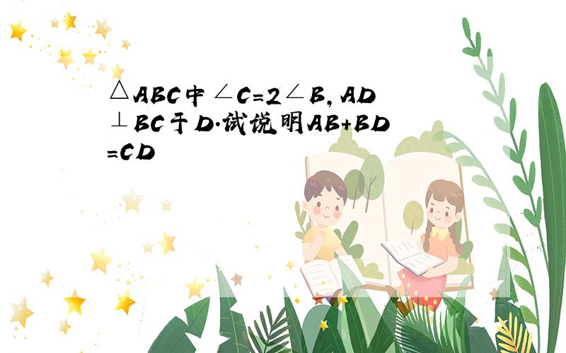 △ABC中∠C=2∠B,AD⊥BC于D.试说明AB+BD=CD