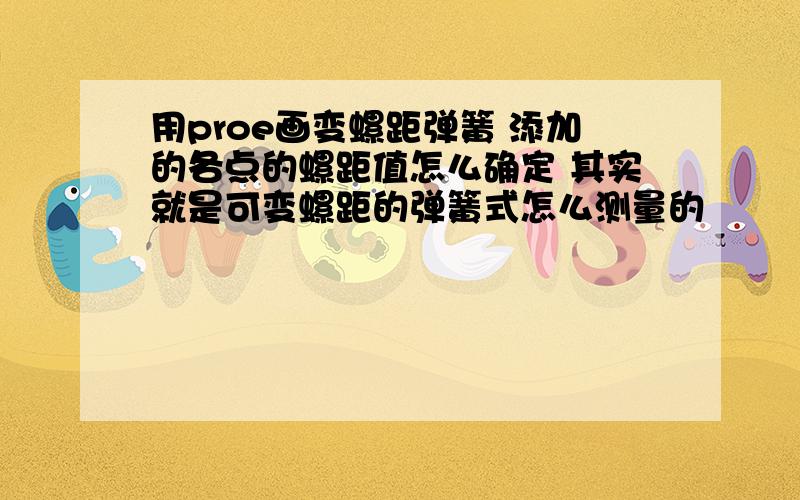 用proe画变螺距弹簧 添加的各点的螺距值怎么确定 其实就是可变螺距的弹簧式怎么测量的