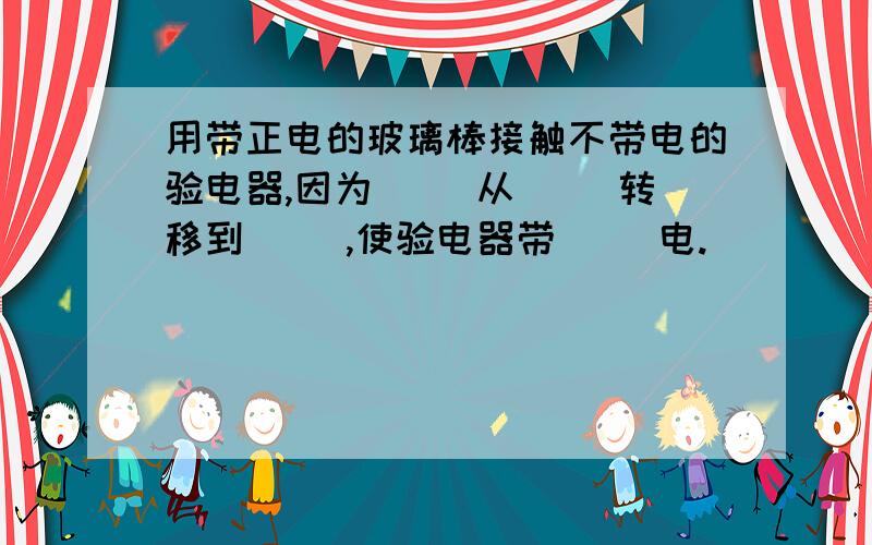 用带正电的玻璃棒接触不带电的验电器,因为（ ）从（ ）转移到（ ）,使验电器带（ ）电.