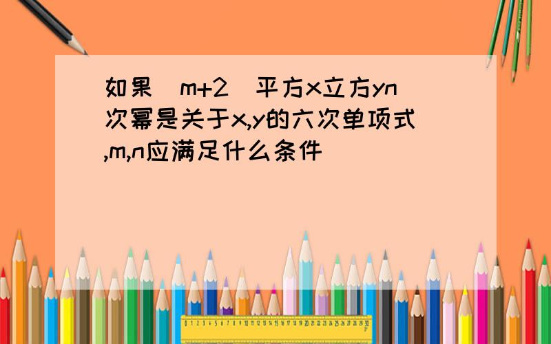 如果(m+2)平方x立方yn次幂是关于x,y的六次单项式,m,n应满足什么条件