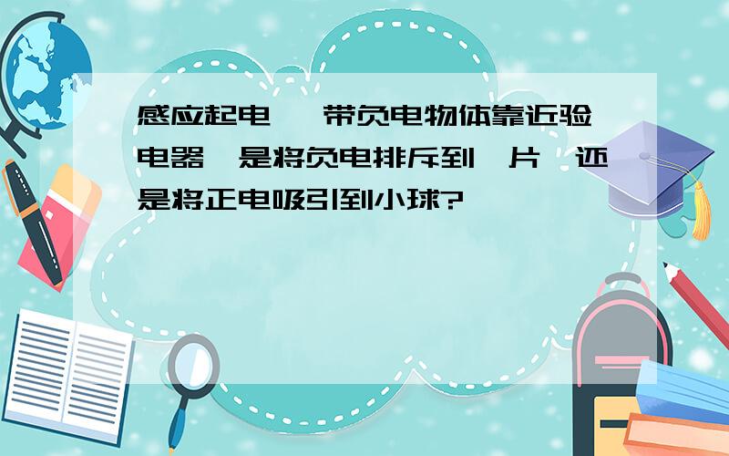 感应起电, 带负电物体靠近验电器,是将负电排斥到箔片,还是将正电吸引到小球?