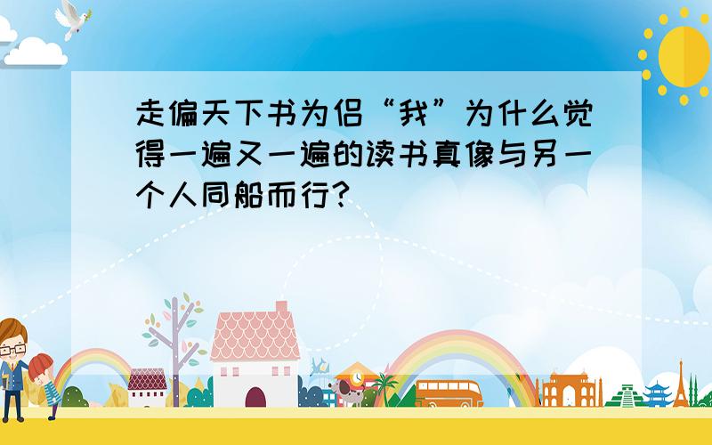 走偏天下书为侣“我”为什么觉得一遍又一遍的读书真像与另一个人同船而行?