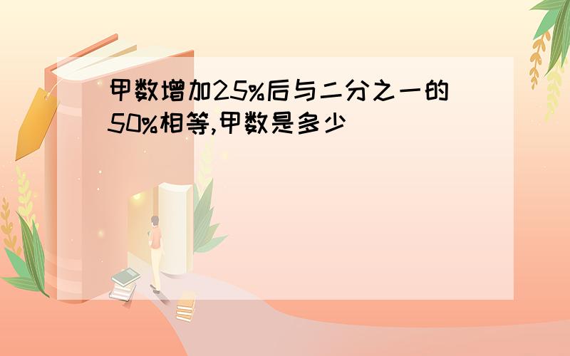 甲数增加25%后与二分之一的50%相等,甲数是多少