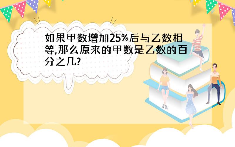 如果甲数增加25%后与乙数相等,那么原来的甲数是乙数的百分之几?