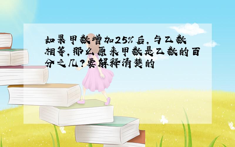 如果甲数增加25%后,与乙数相等,那么原来甲数是乙数的百分之几?要解释清楚的