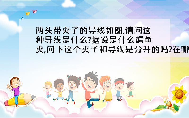 两头带夹子的导线如图,请问这种导线是什么?据说是什么鳄鱼夹,问下这个夹子和导线是分开的吗?在哪能买到?