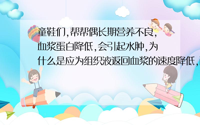 童鞋们,帮帮偶长期营养不良,血浆蛋白降低,会引起水肿,为什么是应为组织液返回血浆的速度降低,而不是血浆掺入组织液的速度降