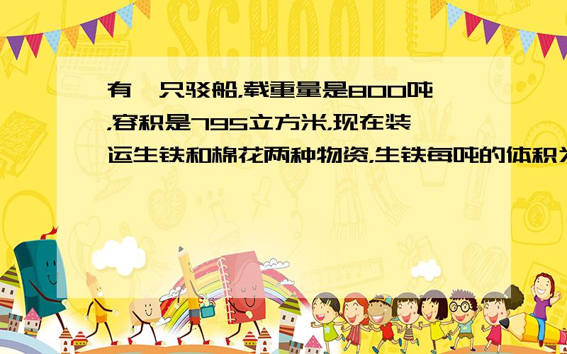 有一只驳船，载重量是800吨，容积是795立方米，现在装运生铁和棉花两种物资，生铁每吨的体积为0.3立方米，棉花每吨的体