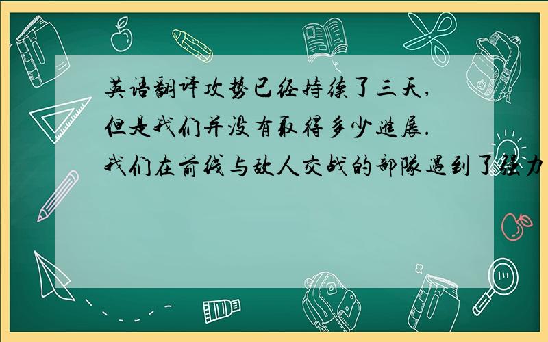 英语翻译攻势已经持续了三天,但是我们并没有取得多少进展.我们在前线与敌人交战的部队遇到了强力的抵抗.师长命令我们营绕敌人