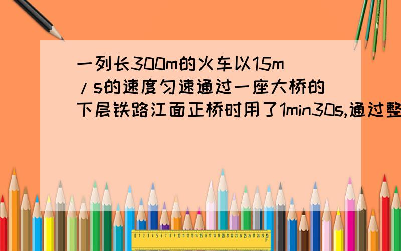 一列长300m的火车以15m/s的速度匀速通过一座大桥的下层铁路江面正桥时用了1min30s,通过整个铁路用了7min.