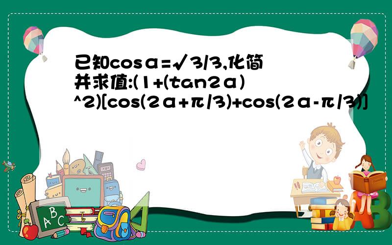 已知cosα=√3/3,化简并求值:(1+(tan2α)^2)[cos(2α+π/3)+cos(2α-π/3)]