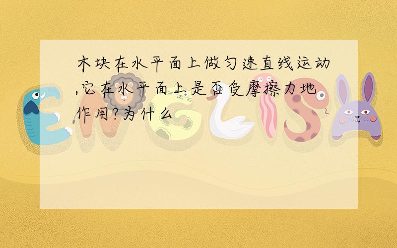 木块在水平面上做匀速直线运动,它在水平面上是否受摩擦力地作用?为什么