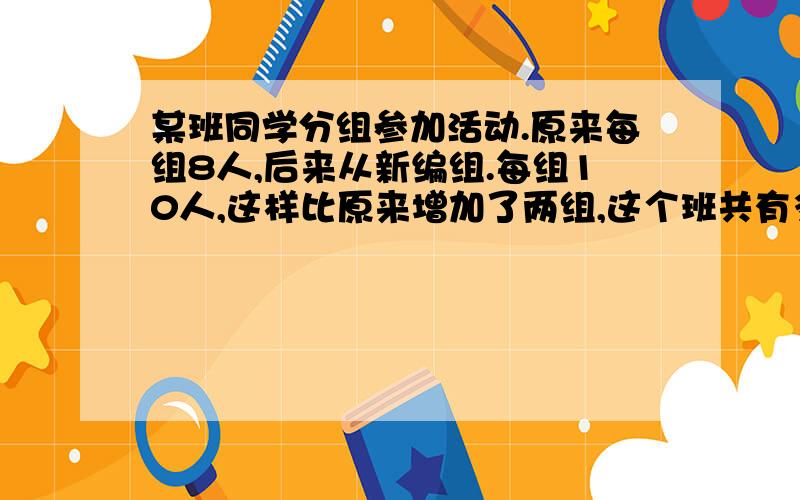 某班同学分组参加活动.原来每组8人,后来从新编组.每组10人,这样比原来增加了两组,这个班共有多少学生