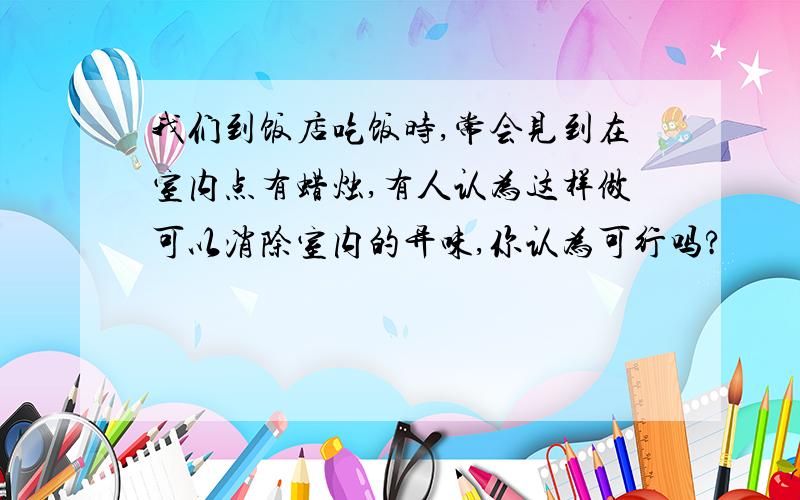 我们到饭店吃饭时,常会见到在室内点有蜡烛,有人认为这样做可以消除室内的异味,你认为可行吗?