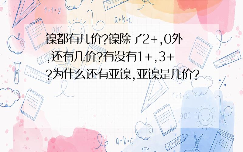 镍都有几价?镍除了2+,0外,还有几价?有没有1+,3+?为什么还有亚镍,亚镍是几价?