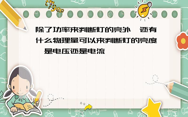 除了功率来判断灯的亮外,还有什么物理量可以来判断灯的亮度,是电压还是电流