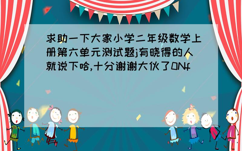 求助一下大家小学二年级数学上册第六单元测试题j有晓得的人就说下哈,十分谢谢大伙了0Nf