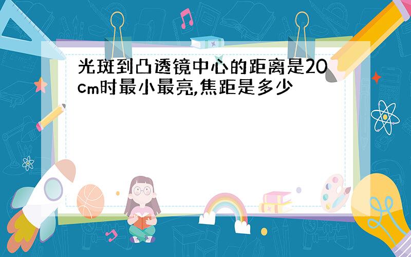 光斑到凸透镜中心的距离是20cm时最小最亮,焦距是多少