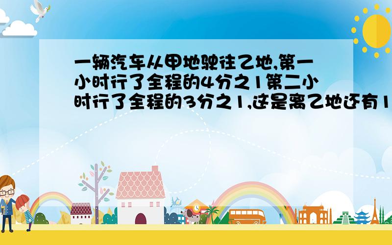 一辆汽车从甲地驶往乙地,第一小时行了全程的4分之1第二小时行了全程的3分之1,这是离乙地还有100千米.甲、乙两地相距多