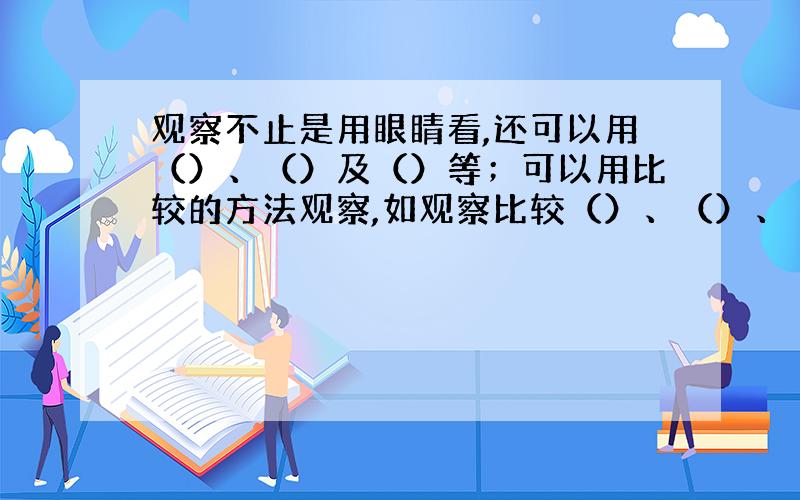 观察不止是用眼睛看,还可以用（）、（）及（）等；可以用比较的方法观察,如观察比较（）、（）、（）和温度等的变化.