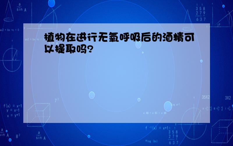 植物在进行无氧呼吸后的酒精可以提取吗?