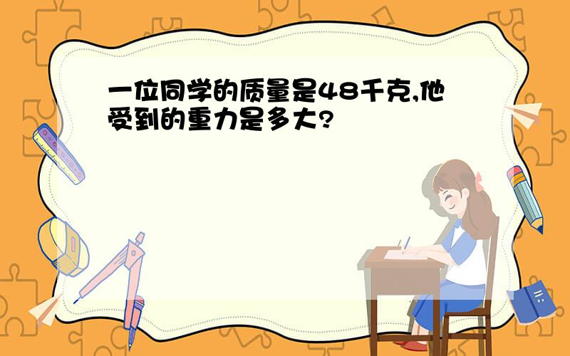 一位同学的质量是48千克,他受到的重力是多大?