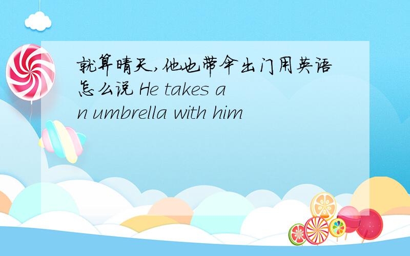 就算晴天,他也带伞出门用英语怎么说 He takes an umbrella with him