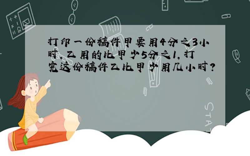 打印一份稿件甲要用4分之3小时,乙用的比甲少5分之1,打完这份稿件乙比甲少用几小时?