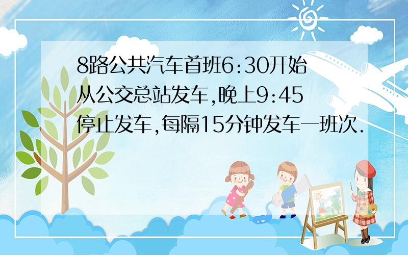 8路公共汽车首班6:30开始从公交总站发车,晚上9:45停止发车,每隔15分钟发车一班次.