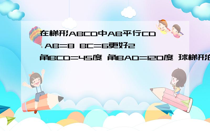 在梯形ABCD中AB平行CD AB=8 BC=6更好2 角BCD=45度 角BAD=120度 球梯形的面积