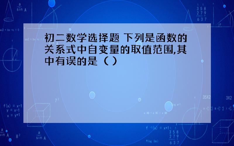 初二数学选择题 下列是函数的关系式中自变量的取值范围,其中有误的是（ ）