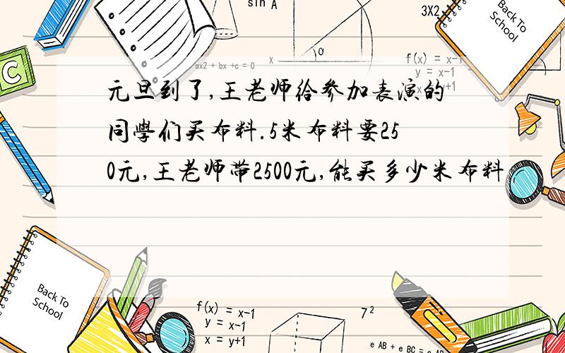 元旦到了,王老师给参加表演的同学们买布料.5米布料要250元,王老师带2500元,能买多少米布料