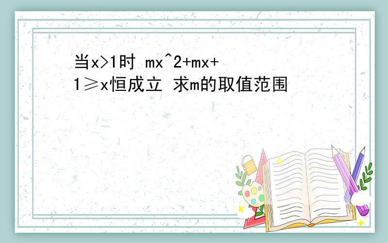 当x>1时 mx^2+mx+1≥x恒成立 求m的取值范围