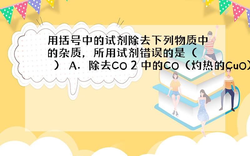 用括号中的试剂除去下列物质中的杂质，所用试剂错误的是（　　） A．除去CO 2 中的CO（灼热的CuO） B．除去O 2