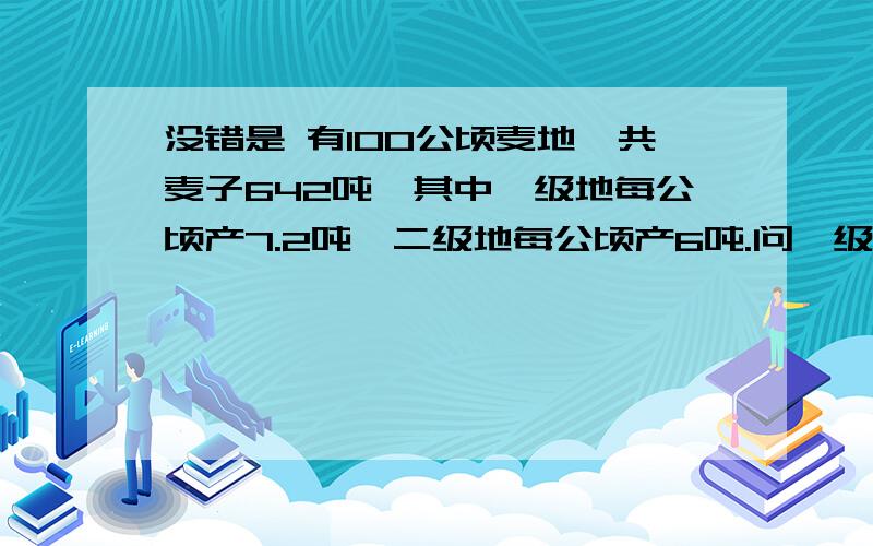 没错是 有100公顷麦地,共麦子642吨,其中一级地每公顷产7.2吨,二级地每公顷产6吨.问一级地有多少公顷?