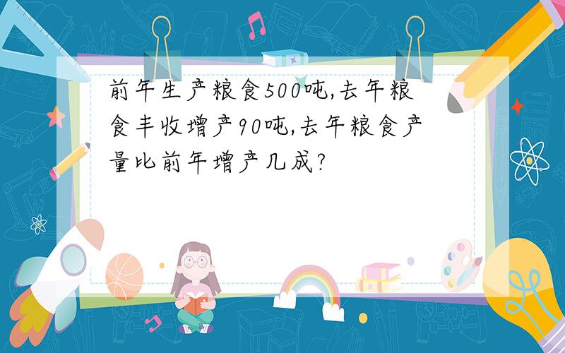 前年生产粮食500吨,去年粮食丰收增产90吨,去年粮食产量比前年增产几成?