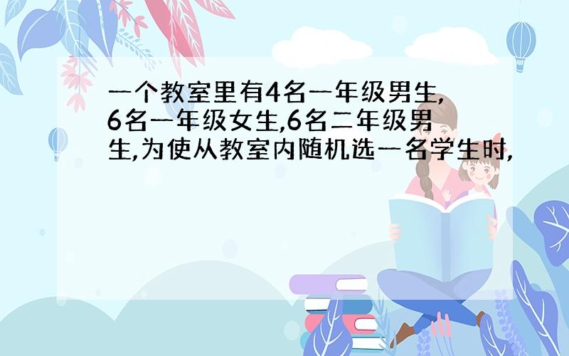 一个教室里有4名一年级男生,6名一年级女生,6名二年级男生,为使从教室内随机选一名学生时,