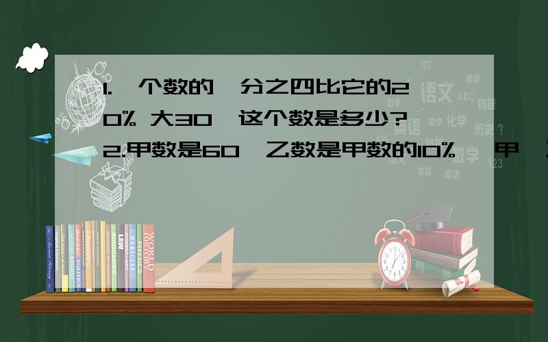 1.一个数的一分之四比它的20% 大30,这个数是多少?2.甲数是60,乙数是甲数的10% ,甲、乙两数之和是多少